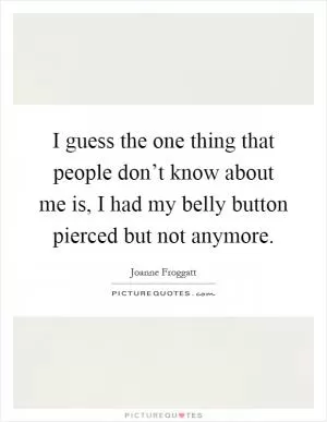 I guess the one thing that people don’t know about me is, I had my belly button pierced but not anymore Picture Quote #1