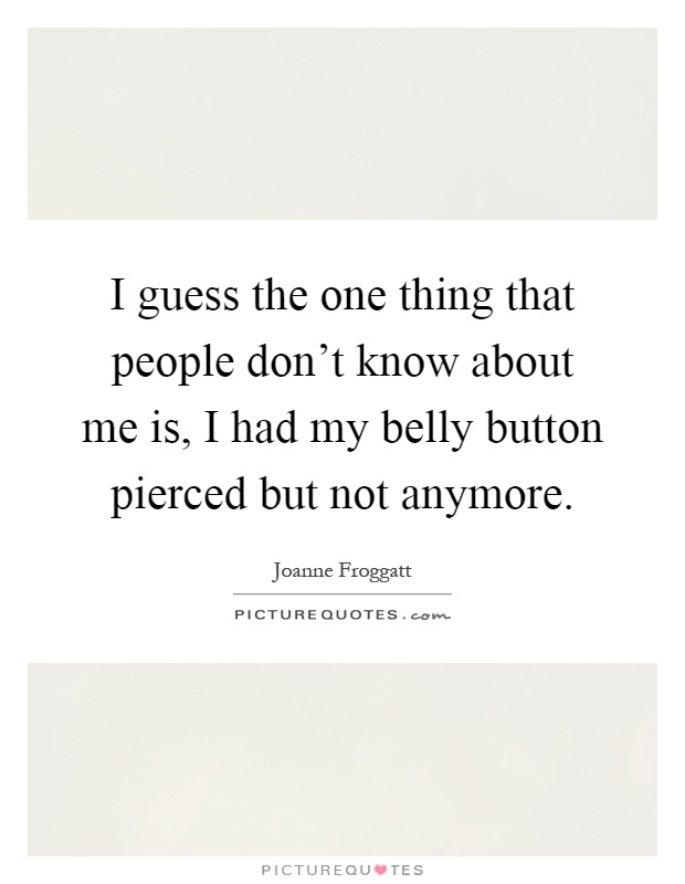 I guess the one thing that people don't know about me is, I had my belly button pierced but not anymore Picture Quote #1