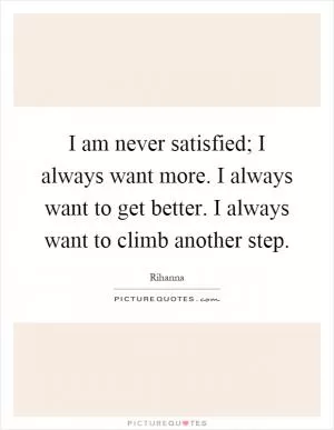 I am never satisfied; I always want more. I always want to get better. I always want to climb another step Picture Quote #1