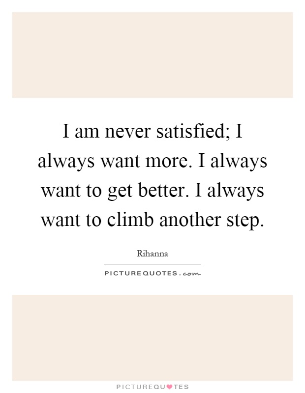 I am never satisfied; I always want more. I always want to get better. I always want to climb another step Picture Quote #1