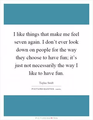 I like things that make me feel seven again. I don’t ever look down on people for the way they choose to have fun; it’s just not necessarily the way I like to have fun Picture Quote #1