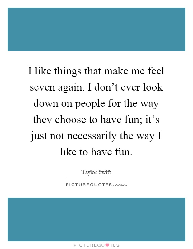 I like things that make me feel seven again. I don't ever look down on people for the way they choose to have fun; it's just not necessarily the way I like to have fun Picture Quote #1