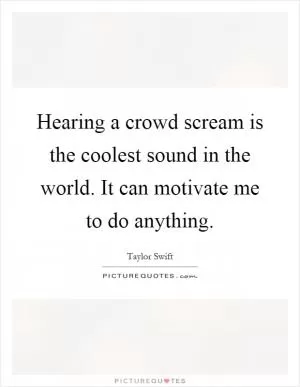 Hearing a crowd scream is the coolest sound in the world. It can motivate me to do anything Picture Quote #1