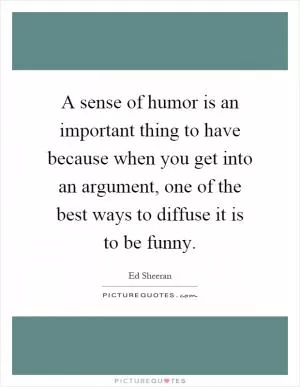 A sense of humor is an important thing to have because when you get into an argument, one of the best ways to diffuse it is to be funny Picture Quote #1