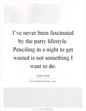 I’ve never been fascinated by the party lifestyle. Penciling in a night to get wasted is not something I want to do Picture Quote #1
