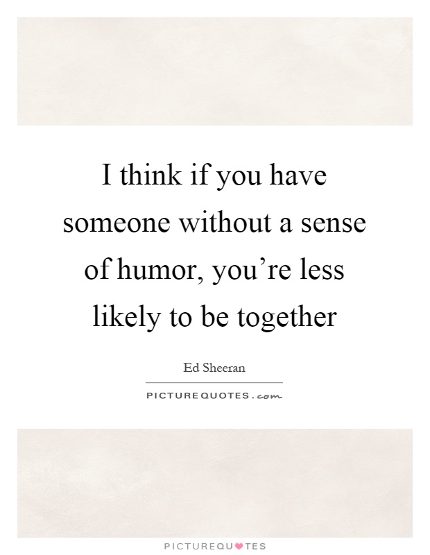 I think if you have someone without a sense of humor, you're less likely to be together Picture Quote #1
