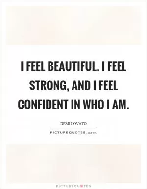 I feel beautiful. I feel strong, and I feel confident in who I am Picture Quote #1