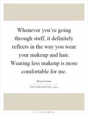 Whenever you’re going through stuff, it definitely reflects in the way you wear your makeup and hair. Wearing less makeup is more comfortable for me Picture Quote #1