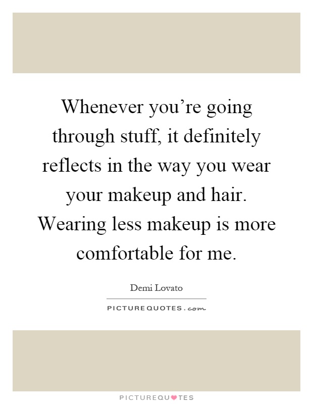 Whenever you're going through stuff, it definitely reflects in the way you wear your makeup and hair. Wearing less makeup is more comfortable for me Picture Quote #1