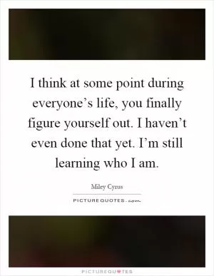 I think at some point during everyone’s life, you finally figure yourself out. I haven’t even done that yet. I’m still learning who I am Picture Quote #1