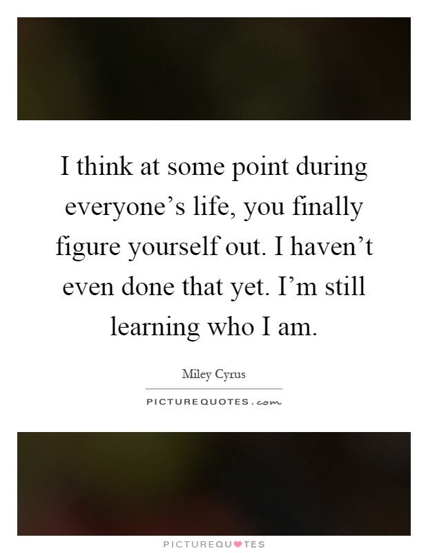 I think at some point during everyone's life, you finally figure yourself out. I haven't even done that yet. I'm still learning who I am Picture Quote #1