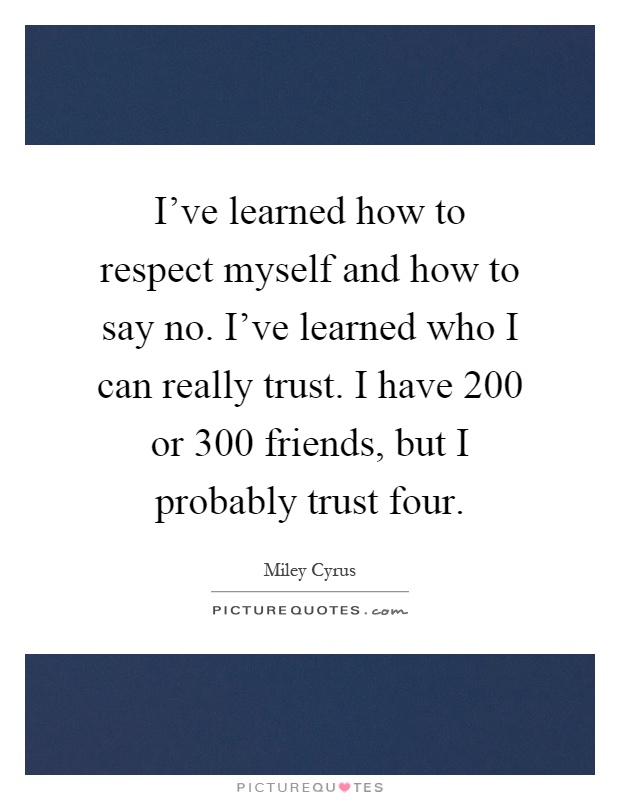 I've learned how to respect myself and how to say no. I've learned who I can really trust. I have 200 or 300 friends, but I probably trust four Picture Quote #1