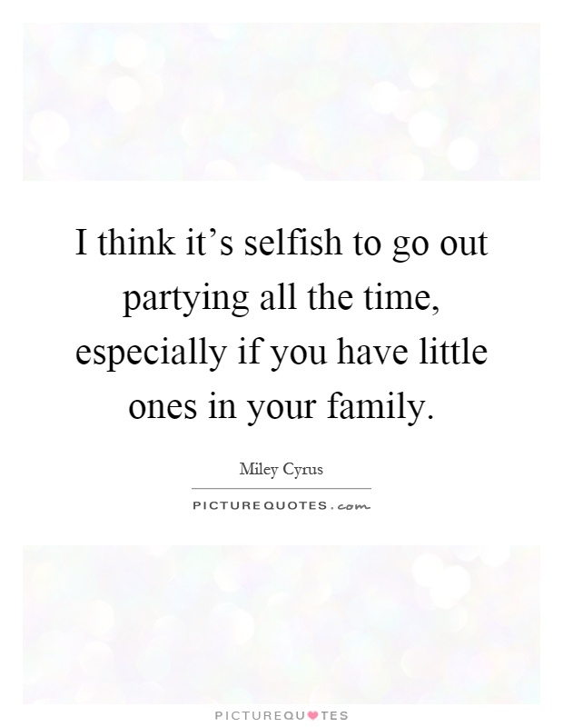 I think it's selfish to go out partying all the time, especially if you have little ones in your family Picture Quote #1