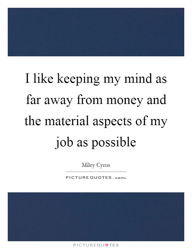 I like keeping my mind as far away from money and the material aspects of my job as possible Picture Quote #1