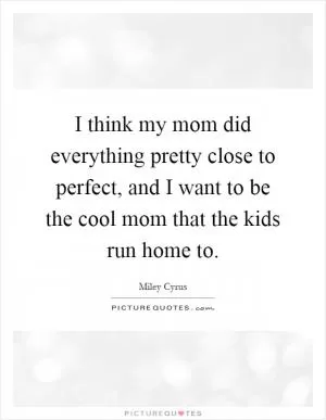 I think my mom did everything pretty close to perfect, and I want to be the cool mom that the kids run home to Picture Quote #1