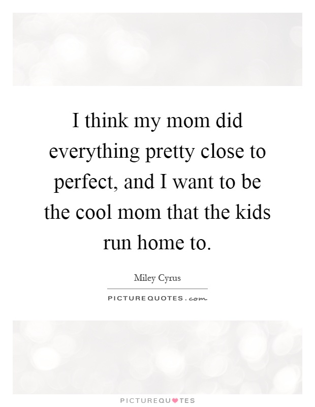 I think my mom did everything pretty close to perfect, and I want to be the cool mom that the kids run home to Picture Quote #1