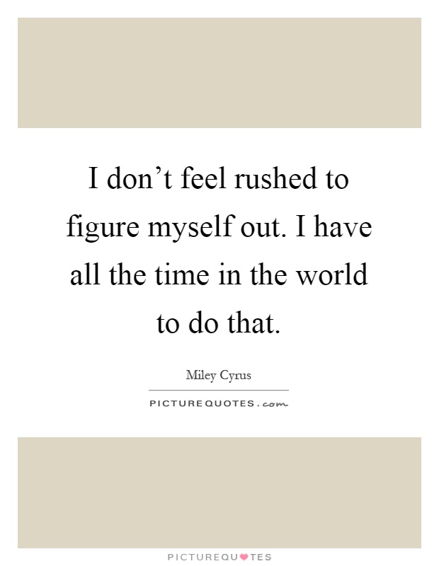 I don't feel rushed to figure myself out. I have all the time in the world to do that Picture Quote #1