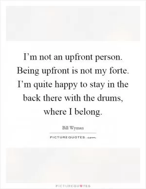 I’m not an upfront person. Being upfront is not my forte. I’m quite happy to stay in the back there with the drums, where I belong Picture Quote #1