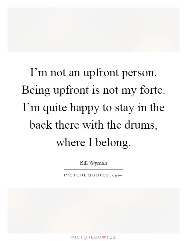 I'm not an upfront person. Being upfront is not my forte. I'm quite happy to stay in the back there with the drums, where I belong Picture Quote #1