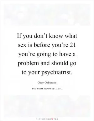 If you don’t know what sex is before you’re 21 you’re going to have a problem and should go to your psychiatrist Picture Quote #1