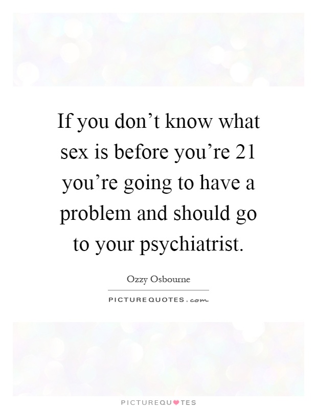 If you don't know what sex is before you're 21 you're going to have a problem and should go to your psychiatrist Picture Quote #1