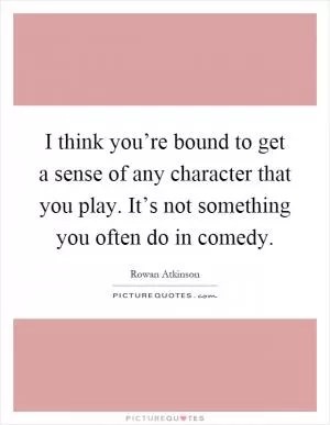 I think you’re bound to get a sense of any character that you play. It’s not something you often do in comedy Picture Quote #1