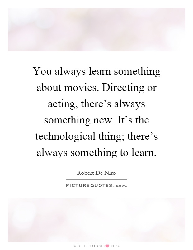You always learn something about movies. Directing or acting, there's always something new. It's the technological thing; there's always something to learn Picture Quote #1