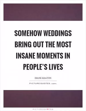 Somehow weddings bring out the most insane moments in people’s lives Picture Quote #1