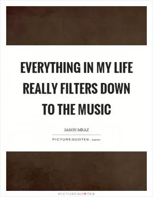 Everything in my life really filters down to the music Picture Quote #1