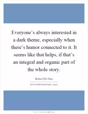 Everyone’s always interested in a dark theme, especially when there’s humor connected to it. It seems like that helps, if that’s an integral and organic part of the whole story Picture Quote #1