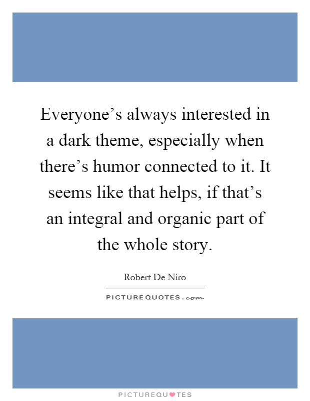 Everyone's always interested in a dark theme, especially when there's humor connected to it. It seems like that helps, if that's an integral and organic part of the whole story Picture Quote #1