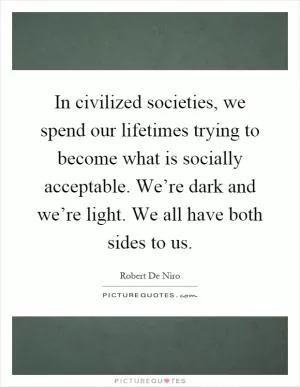 In civilized societies, we spend our lifetimes trying to become what is socially acceptable. We’re dark and we’re light. We all have both sides to us Picture Quote #1
