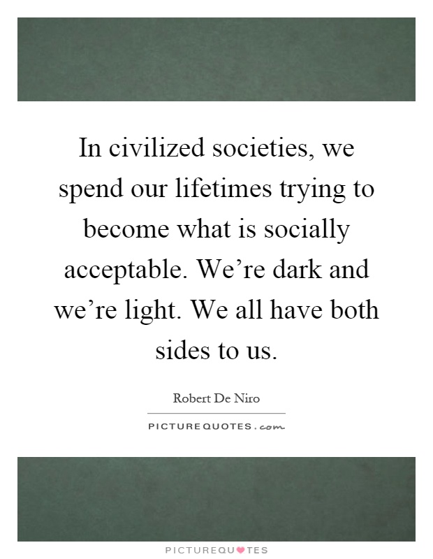 In civilized societies, we spend our lifetimes trying to become what is socially acceptable. We're dark and we're light. We all have both sides to us Picture Quote #1