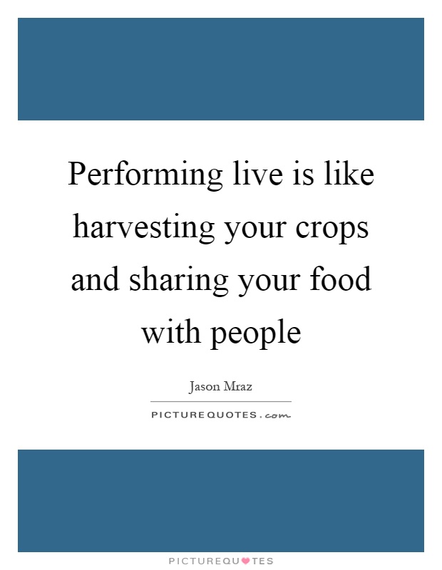 Performing live is like harvesting your crops and sharing your food with people Picture Quote #1