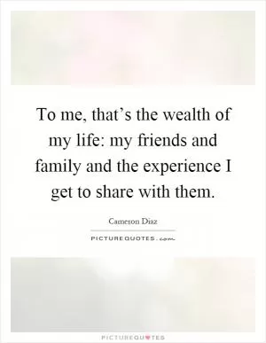 To me, that’s the wealth of my life: my friends and family and the experience I get to share with them Picture Quote #1