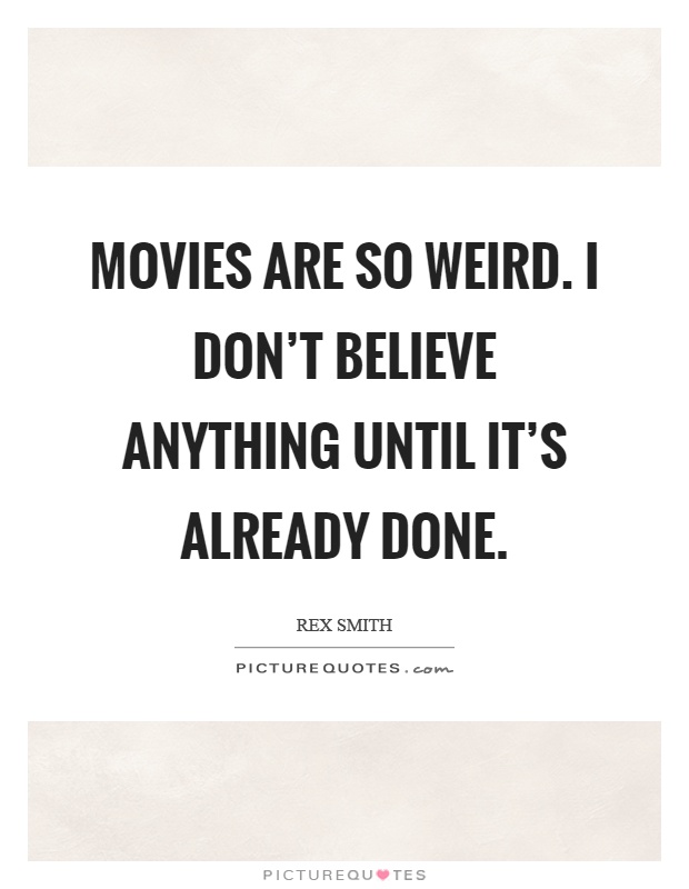 Movies are so weird. I don't believe anything until it's already done Picture Quote #1