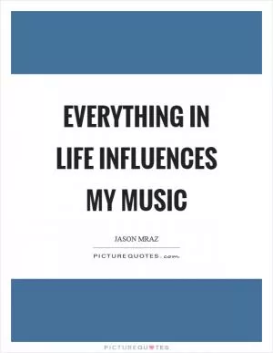Everything in life influences my music Picture Quote #1