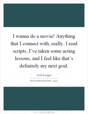 I wanna do a movie! Anything that I connect with, really. I read scripts, I’ve taken some acting lessons, and I feel like that’s definitely my next goal Picture Quote #1