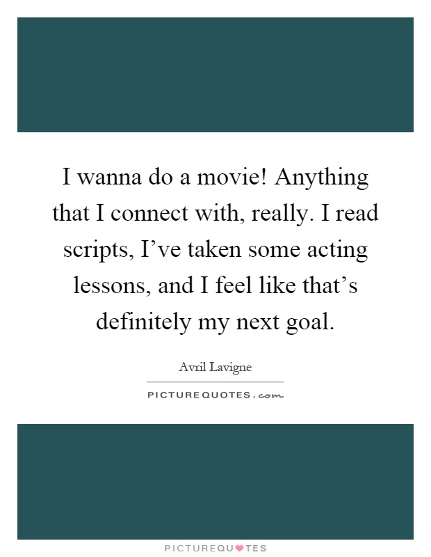I wanna do a movie! Anything that I connect with, really. I read scripts, I've taken some acting lessons, and I feel like that's definitely my next goal Picture Quote #1