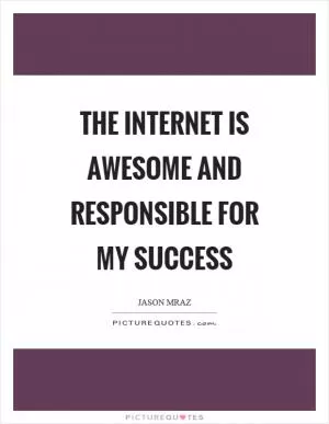 The internet is awesome and responsible for my success Picture Quote #1