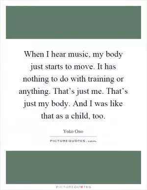 When I hear music, my body just starts to move. It has nothing to do with training or anything. That’s just me. That’s just my body. And I was like that as a child, too Picture Quote #1