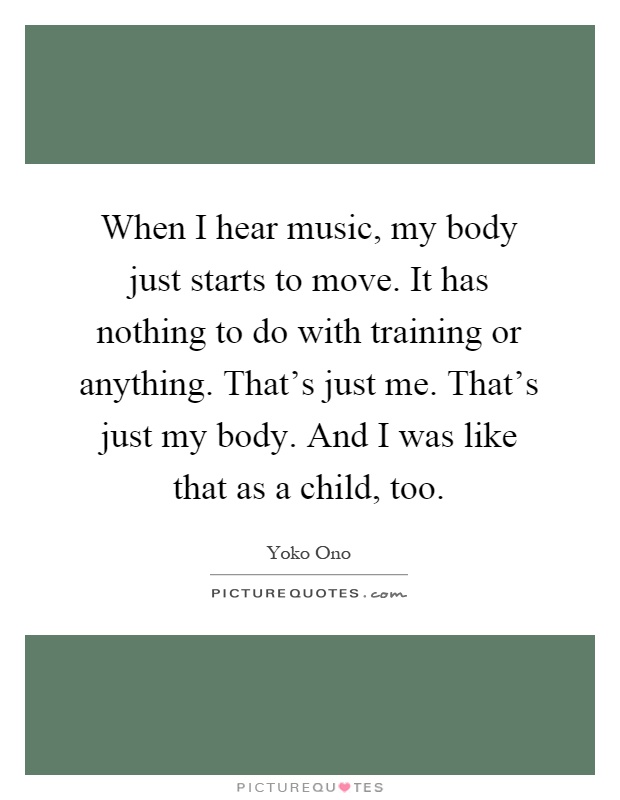 When I hear music, my body just starts to move. It has nothing to do with training or anything. That's just me. That's just my body. And I was like that as a child, too Picture Quote #1