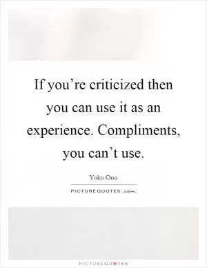 If you’re criticized then you can use it as an experience. Compliments, you can’t use Picture Quote #1