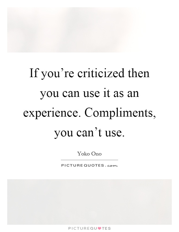 If you're criticized then you can use it as an experience. Compliments, you can't use Picture Quote #1