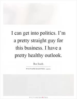 I can get into politics. I’m a pretty straight guy for this business. I have a pretty healthy outlook Picture Quote #1
