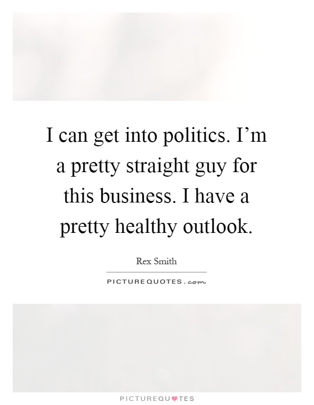 I can get into politics. I'm a pretty straight guy for this business. I have a pretty healthy outlook Picture Quote #1