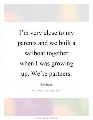 I’m very close to my parents and we built a sailboat together when I was growing up. We’re partners Picture Quote #1