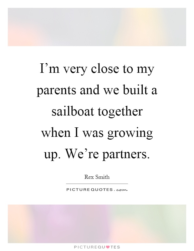 I'm very close to my parents and we built a sailboat together when I was growing up. We're partners Picture Quote #1