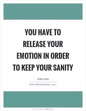 You have to release your emotion in order to keep your sanity Picture Quote #1