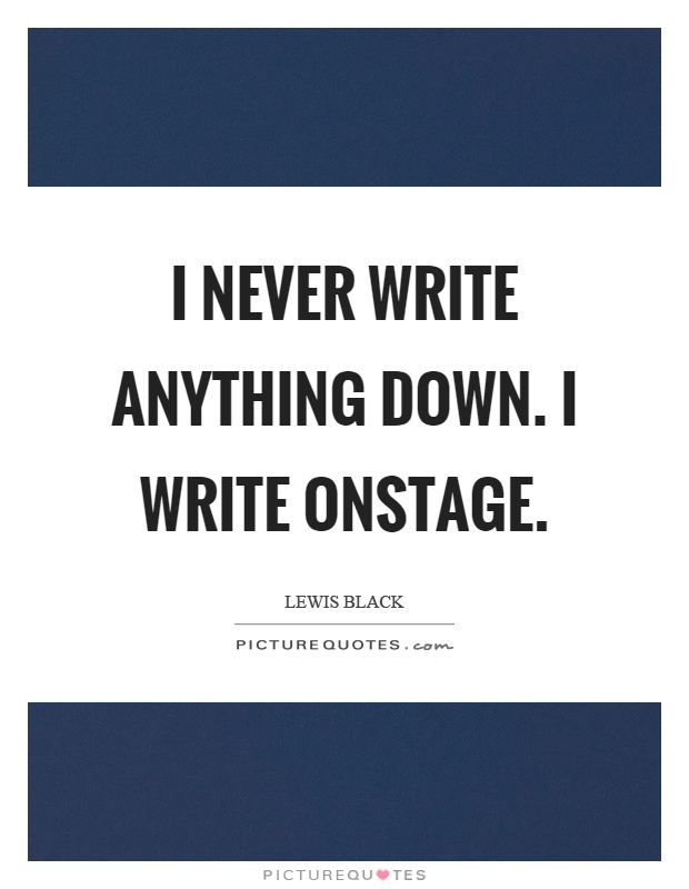 I never write anything down. I write onstage Picture Quote #1